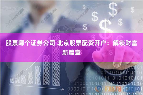 股票哪个证券公司 北京股票配资开户：解锁财富新篇章