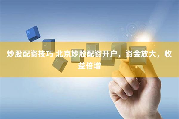 炒股配资技巧 北京炒股配资开户，资金放大，收益倍增