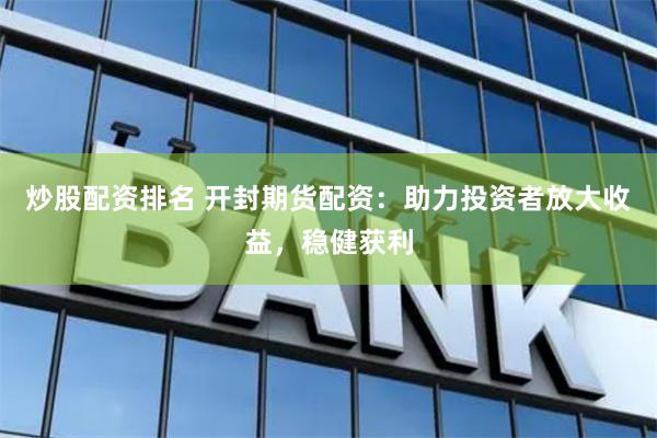 炒股配资排名 开封期货配资：助力投资者放大收益，稳健获利