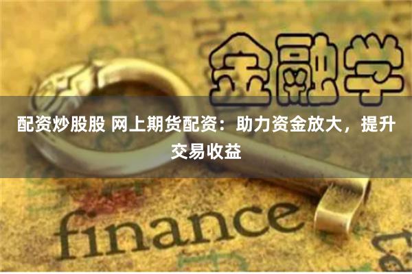 配资炒股股 网上期货配资：助力资金放大，提升交易收益