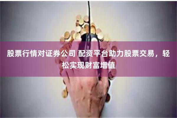 股票行情对证券公司 配资平台助力股票交易，轻松实现财富增值