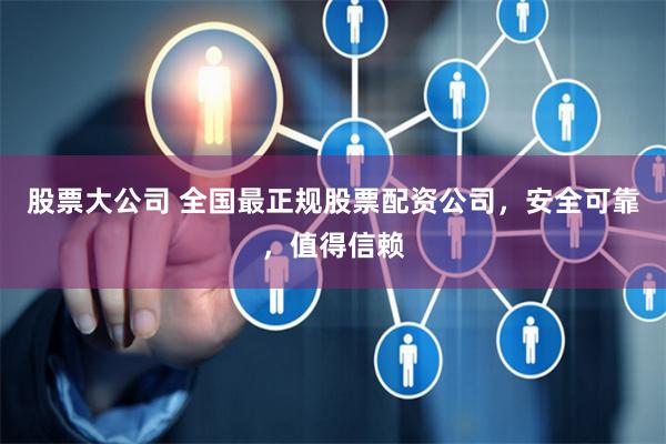 股票大公司 全国最正规股票配资公司，安全可靠，值得信赖