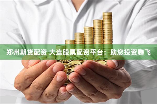 郑州期货配资 大连股票配资平台：助您投资腾飞