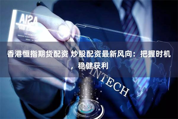 香港恒指期货配资 炒股配资最新风向：把握时机，稳健获利