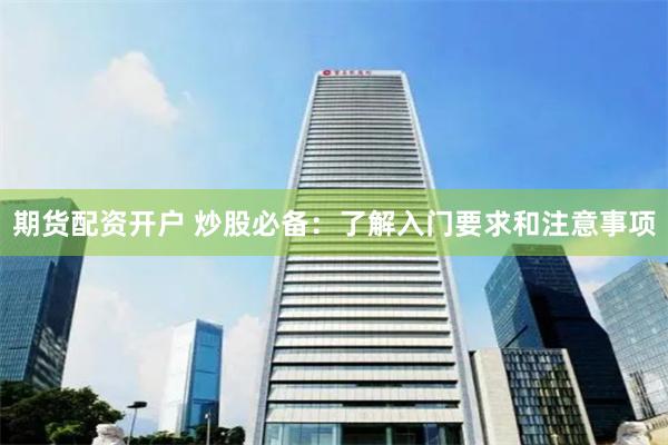 期货配资开户 炒股必备：了解入门要求和注意事项