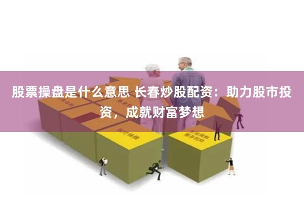 股票操盘是什么意思 长春炒股配资：助力股市投资，成就财富梦想