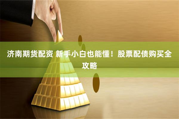 济南期货配资 新手小白也能懂！股票配债购买全攻略
