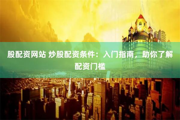 股配资网站 炒股配资条件：入门指南，助你了解配资门槛