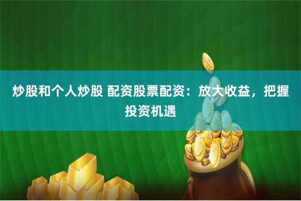 炒股和个人炒股 配资股票配资：放大收益，把握投资机遇
