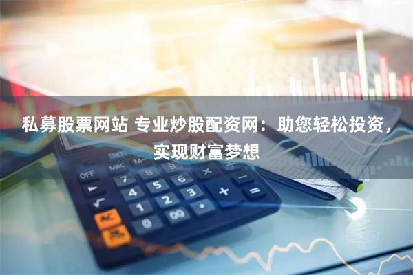 私募股票网站 专业炒股配资网：助您轻松投资，实现财富梦想