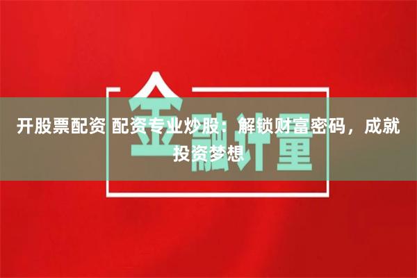 开股票配资 配资专业炒股：解锁财富密码，成就投资梦想