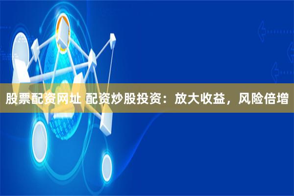 股票配资网址 配资炒股投资：放大收益，风险倍增