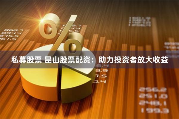 私募股票 昆山股票配资：助力投资者放大收益