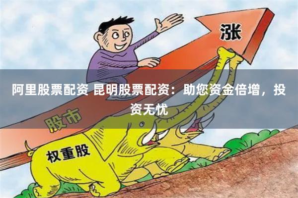 阿里股票配资 昆明股票配资：助您资金倍增，投资无忧