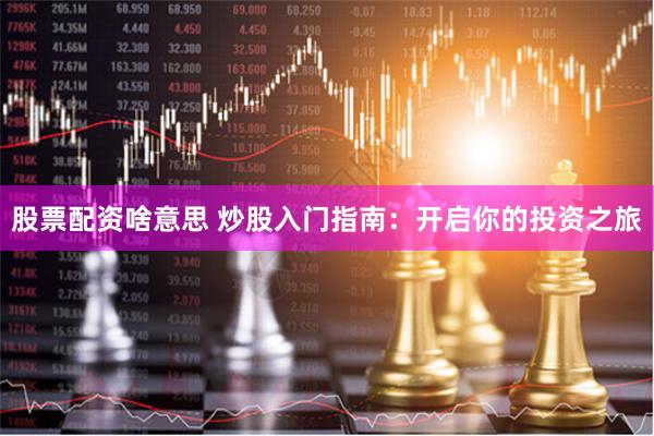 股票配资啥意思 炒股入门指南：开启你的投资之旅