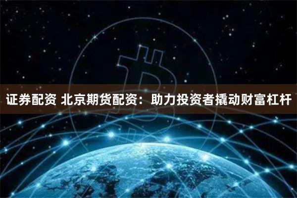 证券配资 北京期货配资：助力投资者撬动财富杠杆