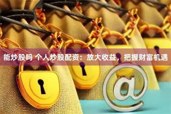能炒股吗 个人炒股配资：放大收益，把握财富机遇