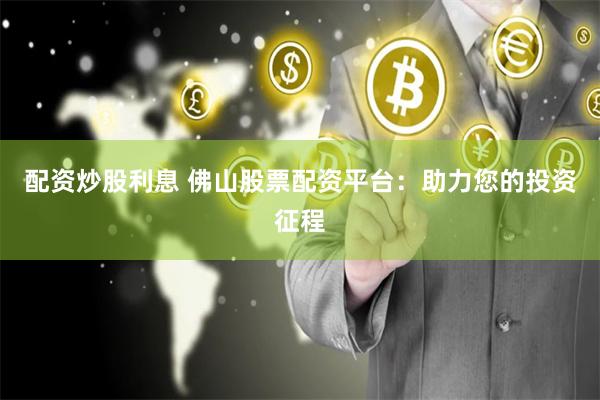 配资炒股利息 佛山股票配资平台：助力您的投资征程