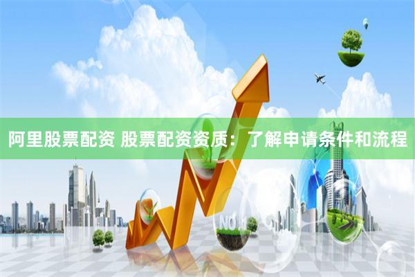 阿里股票配资 股票配资资质：了解申请条件和流程