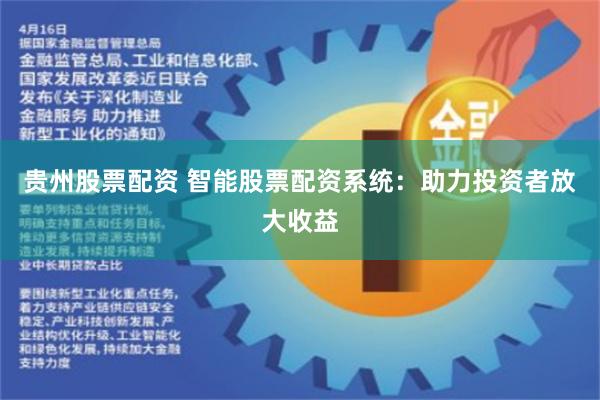 贵州股票配资 智能股票配资系统：助力投资者放大收益