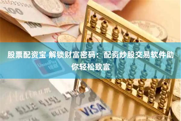 股票配资宝 解锁财富密码：配资炒股交易软件助你轻松致富