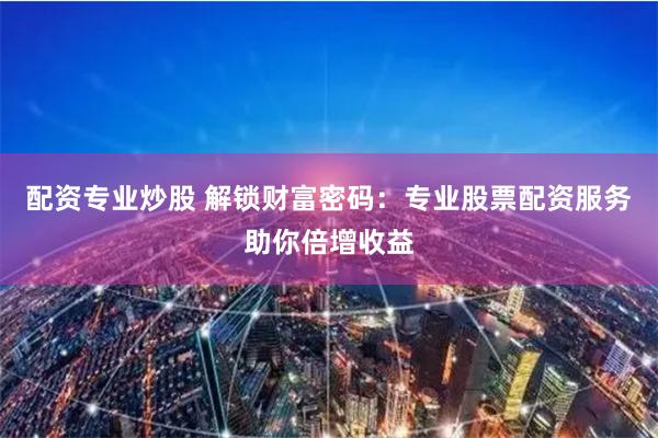 配资专业炒股 解锁财富密码：专业股票配资服务助你倍增收益