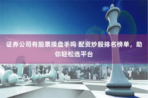 证券公司有股票操盘手吗 配资炒股排名榜单，助你轻松选平台