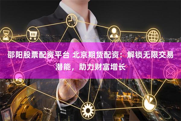 邵阳股票配资平台 北京期货配资：解锁无限交易潜能，助力财富增长