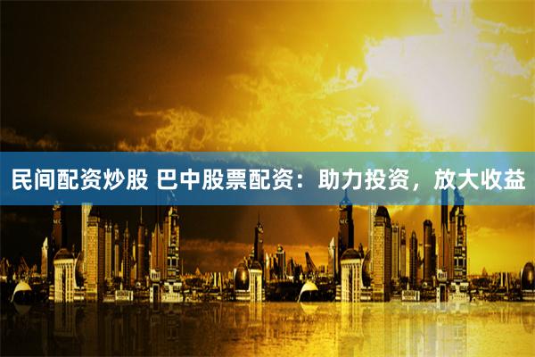 民间配资炒股 巴中股票配资：助力投资，放大收益