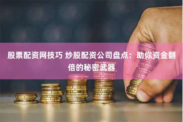 股票配资网技巧 炒股配资公司盘点：助你资金翻倍的秘密武器