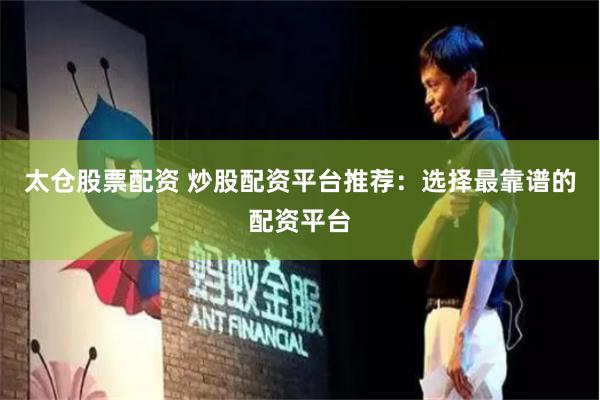 太仓股票配资 炒股配资平台推荐：选择最靠谱的配资平台