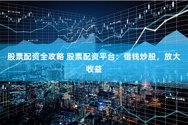 股票配资全攻略 股票配资平台：借钱炒股，放大收益