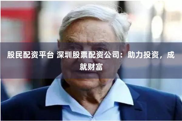 股民配资平台 深圳股票配资公司：助力投资，成就财富