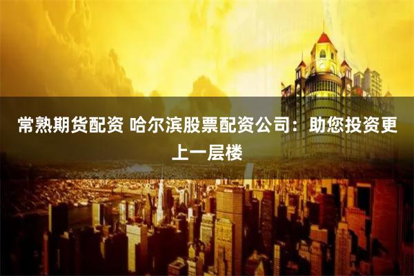 常熟期货配资 哈尔滨股票配资公司：助您投资更上一层楼
