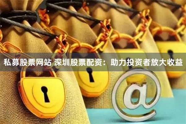 私募股票网站 深圳股票配资：助力投资者放大收益