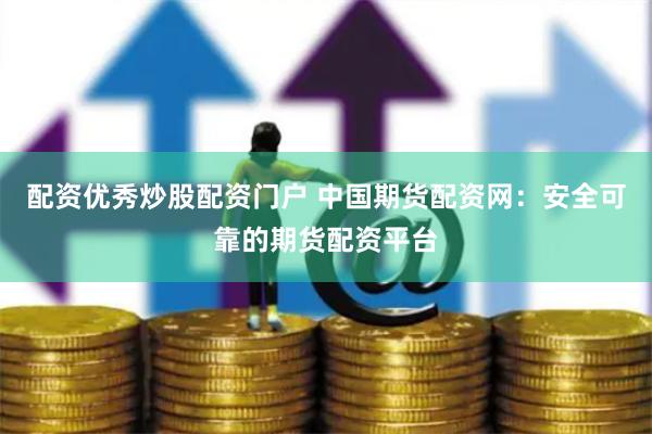 配资优秀炒股配资门户 中国期货配资网：安全可靠的期货配资平台