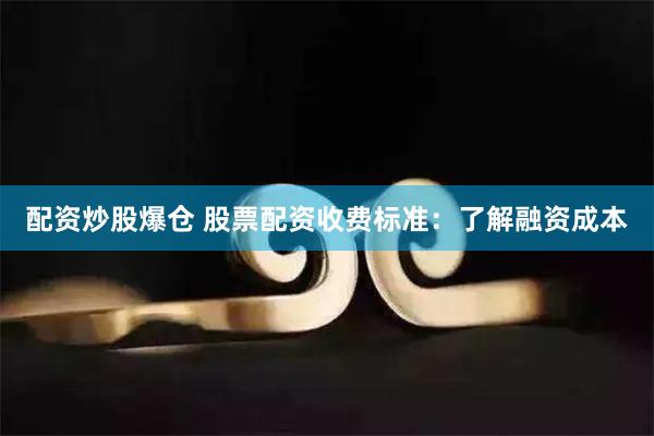 配资炒股爆仓 股票配资收费标准：了解融资成本