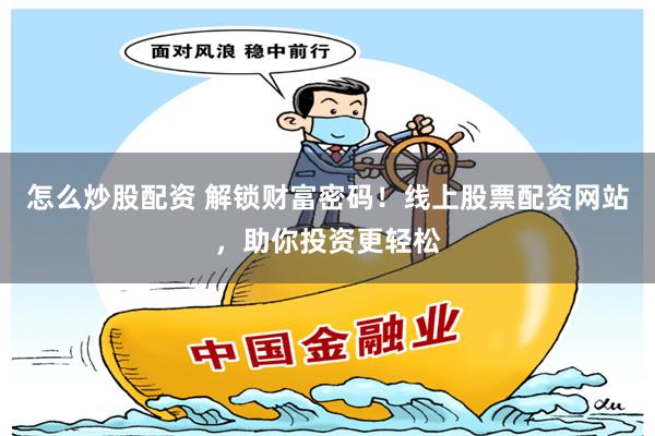 怎么炒股配资 解锁财富密码！线上股票配资网站，助你投资更轻松