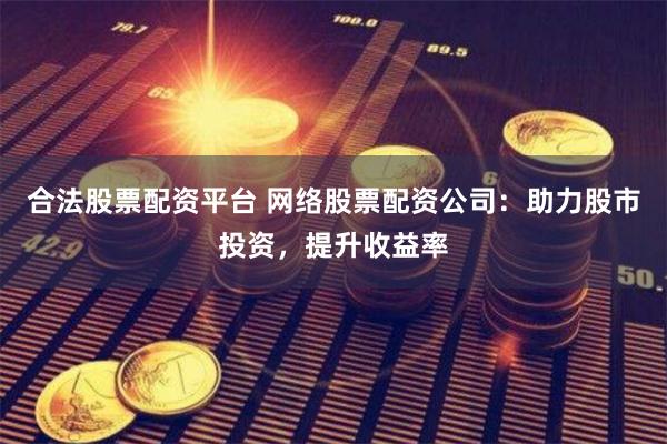 合法股票配资平台 网络股票配资公司：助力股市投资，提升收益率