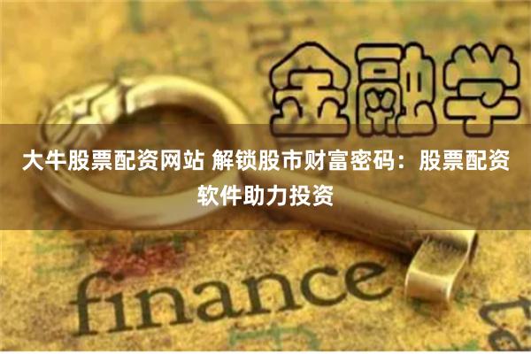 大牛股票配资网站 解锁股市财富密码：股票配资软件助力投资