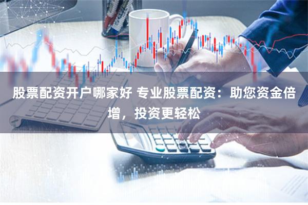 股票配资开户哪家好 专业股票配资：助您资金倍增，投资更轻松