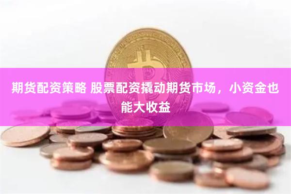 期货配资策略 股票配资撬动期货市场，小资金也能大收益