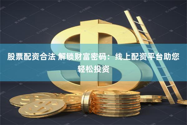 股票配资合法 解锁财富密码：线上配资平台助您轻松投资