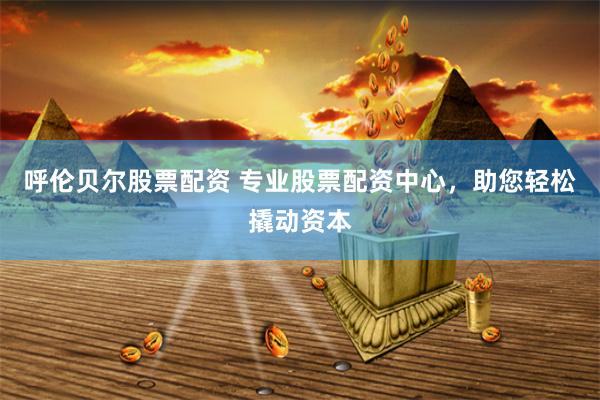 呼伦贝尔股票配资 专业股票配资中心，助您轻松撬动资本