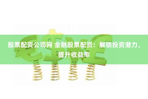 股票配资公司网 金融股票配资：解锁投资潜力，提升收益率
