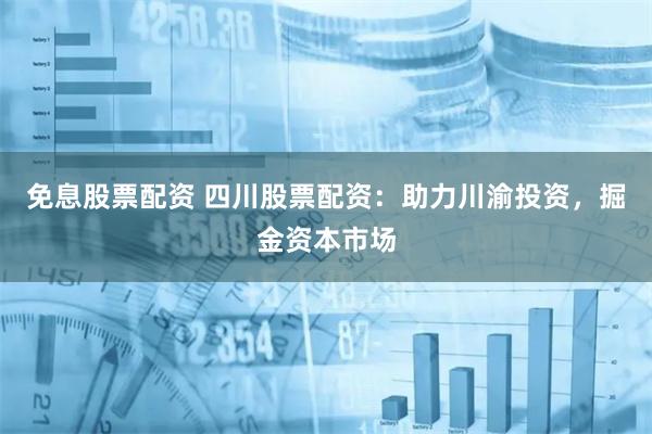 免息股票配资 四川股票配资：助力川渝投资，掘金资本市场
