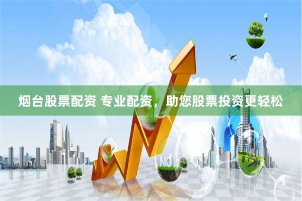 烟台股票配资 专业配资，助您股票投资更轻松