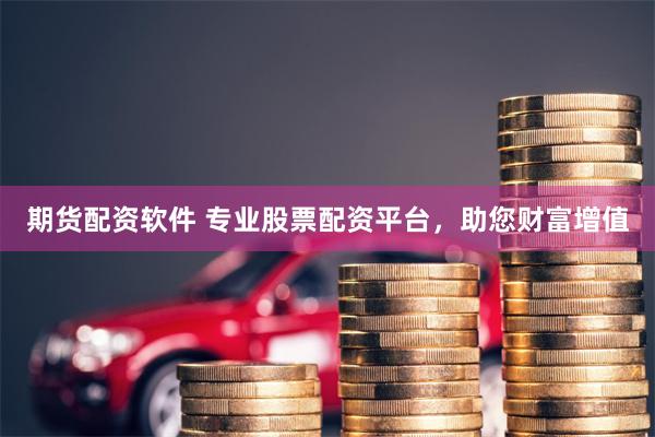 期货配资软件 专业股票配资平台，助您财富增值