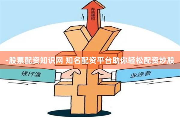 -股票配资知识网 知名配资平台助你轻松配资炒股