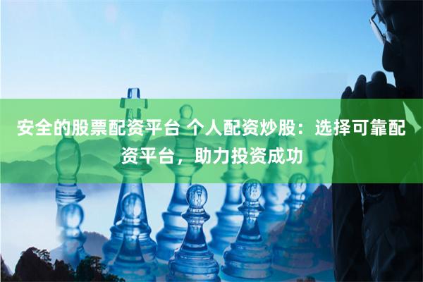 安全的股票配资平台 个人配资炒股：选择可靠配资平台，助力投资成功